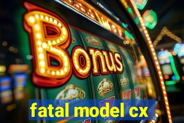 fatal model cx